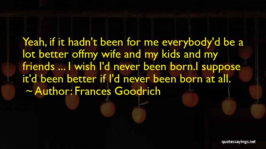 Frances Goodrich Quotes: Yeah, If It Hadn't Been For Me Everybody'd Be A Lot Better Offmy Wife And My Kids And My Friends