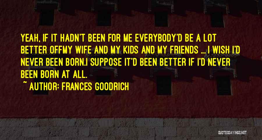 Frances Goodrich Quotes: Yeah, If It Hadn't Been For Me Everybody'd Be A Lot Better Offmy Wife And My Kids And My Friends