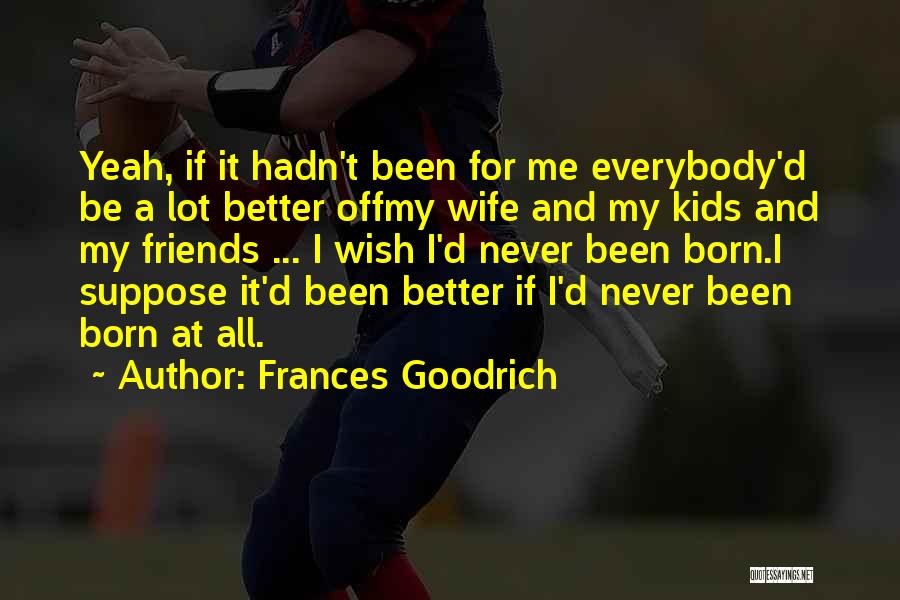 Frances Goodrich Quotes: Yeah, If It Hadn't Been For Me Everybody'd Be A Lot Better Offmy Wife And My Kids And My Friends