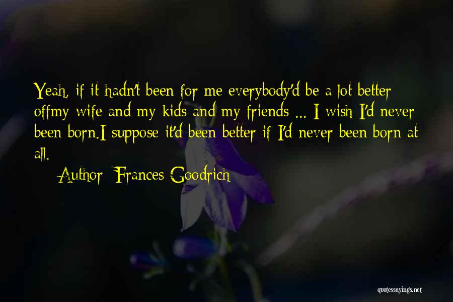 Frances Goodrich Quotes: Yeah, If It Hadn't Been For Me Everybody'd Be A Lot Better Offmy Wife And My Kids And My Friends
