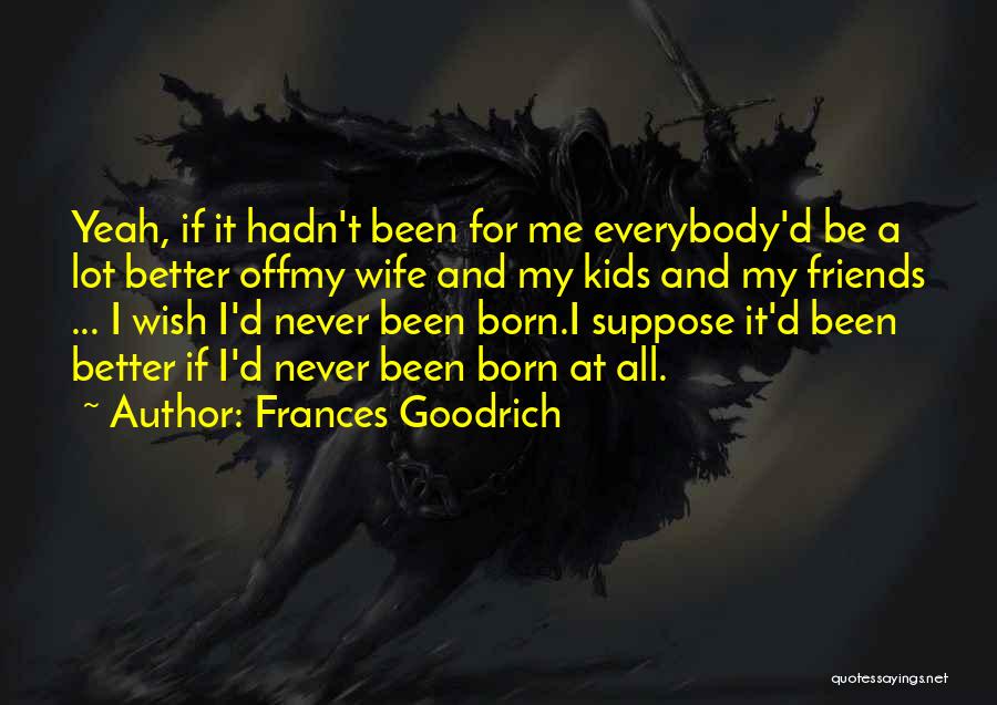 Frances Goodrich Quotes: Yeah, If It Hadn't Been For Me Everybody'd Be A Lot Better Offmy Wife And My Kids And My Friends