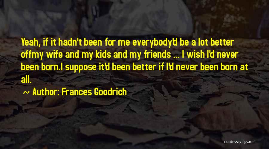 Frances Goodrich Quotes: Yeah, If It Hadn't Been For Me Everybody'd Be A Lot Better Offmy Wife And My Kids And My Friends