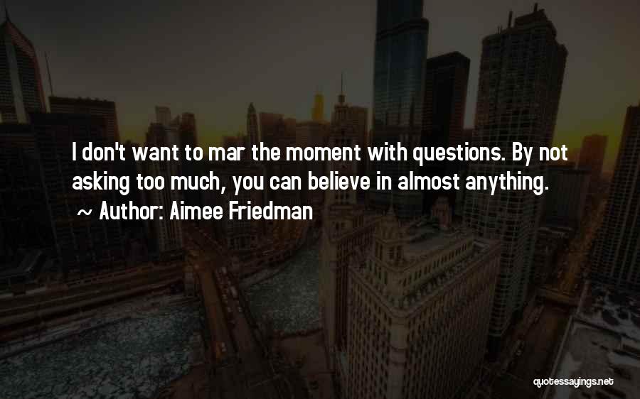Aimee Friedman Quotes: I Don't Want To Mar The Moment With Questions. By Not Asking Too Much, You Can Believe In Almost Anything.