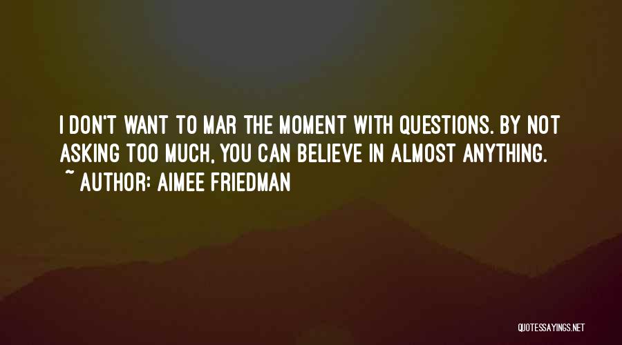 Aimee Friedman Quotes: I Don't Want To Mar The Moment With Questions. By Not Asking Too Much, You Can Believe In Almost Anything.