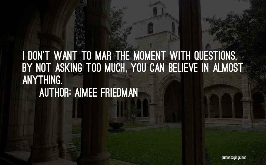Aimee Friedman Quotes: I Don't Want To Mar The Moment With Questions. By Not Asking Too Much, You Can Believe In Almost Anything.