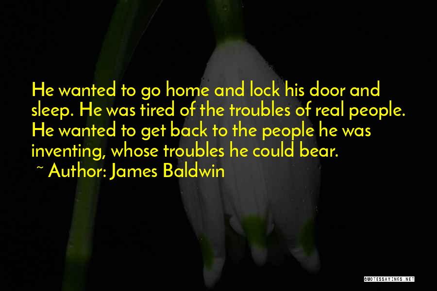 James Baldwin Quotes: He Wanted To Go Home And Lock His Door And Sleep. He Was Tired Of The Troubles Of Real People.