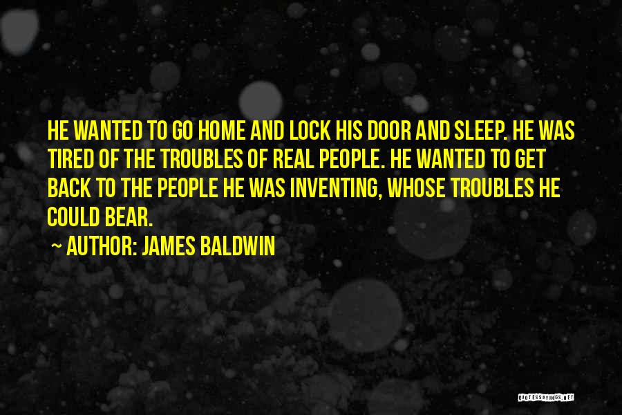 James Baldwin Quotes: He Wanted To Go Home And Lock His Door And Sleep. He Was Tired Of The Troubles Of Real People.