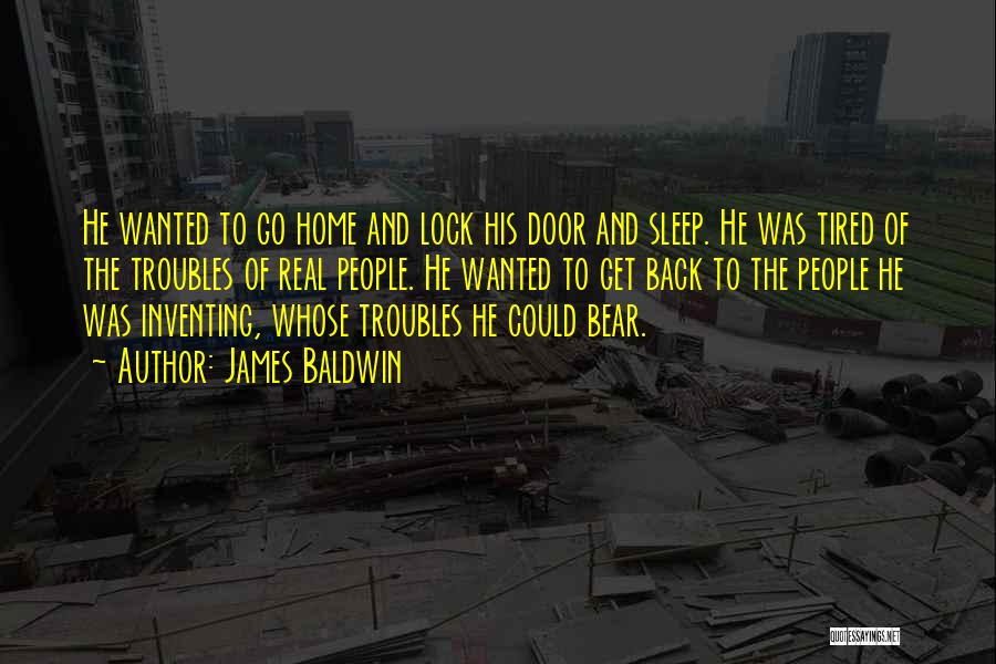 James Baldwin Quotes: He Wanted To Go Home And Lock His Door And Sleep. He Was Tired Of The Troubles Of Real People.