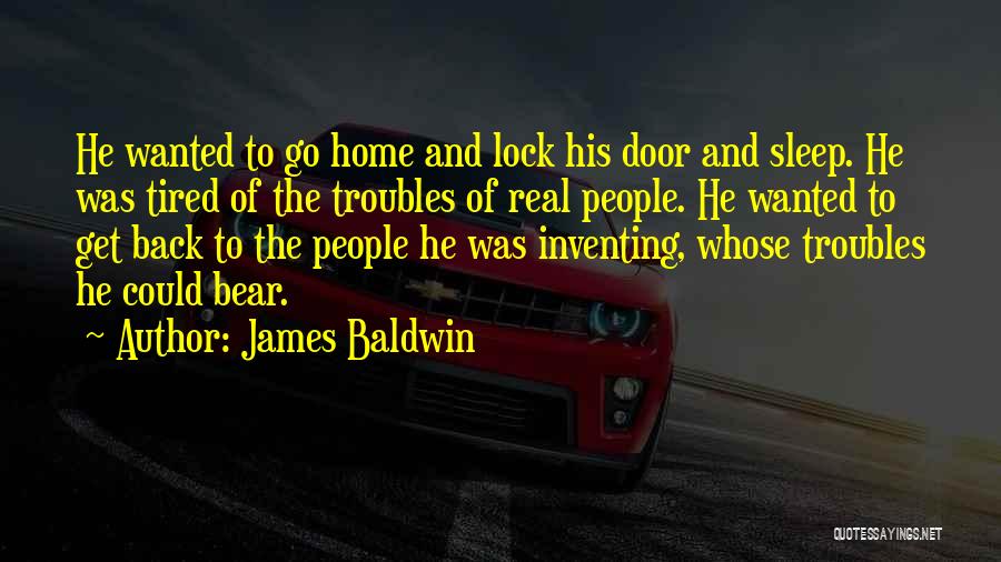 James Baldwin Quotes: He Wanted To Go Home And Lock His Door And Sleep. He Was Tired Of The Troubles Of Real People.
