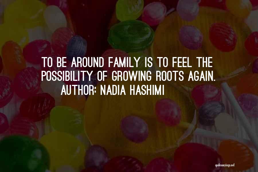 Nadia Hashimi Quotes: To Be Around Family Is To Feel The Possibility Of Growing Roots Again.