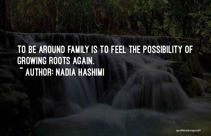 Nadia Hashimi Quotes: To Be Around Family Is To Feel The Possibility Of Growing Roots Again.