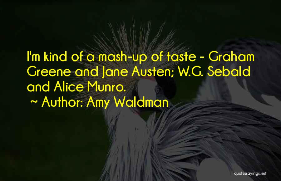 Amy Waldman Quotes: I'm Kind Of A Mash-up Of Taste - Graham Greene And Jane Austen; W.g. Sebald And Alice Munro.