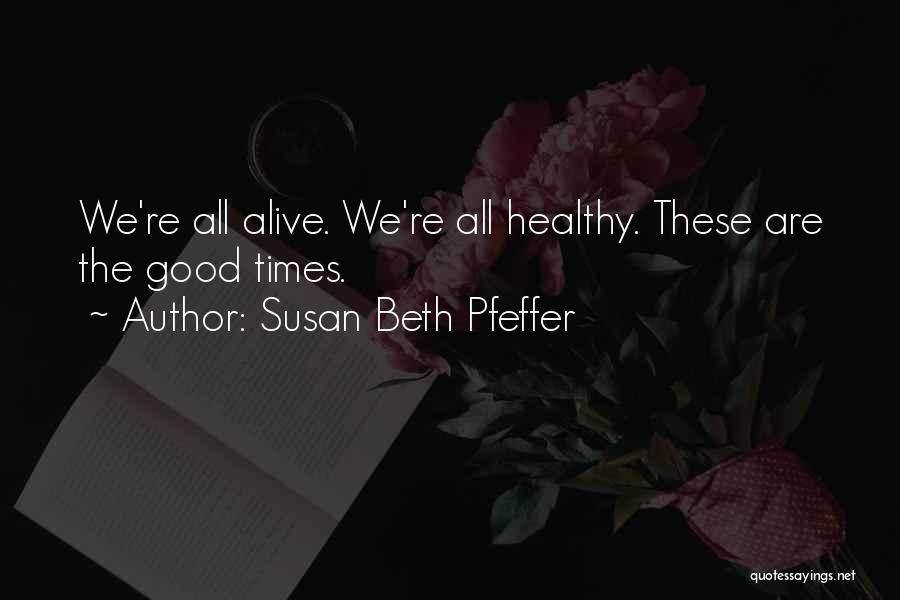 Susan Beth Pfeffer Quotes: We're All Alive. We're All Healthy. These Are The Good Times.
