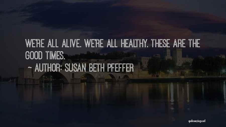 Susan Beth Pfeffer Quotes: We're All Alive. We're All Healthy. These Are The Good Times.