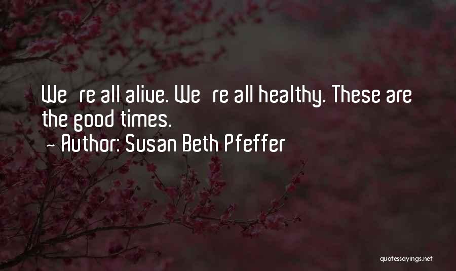 Susan Beth Pfeffer Quotes: We're All Alive. We're All Healthy. These Are The Good Times.