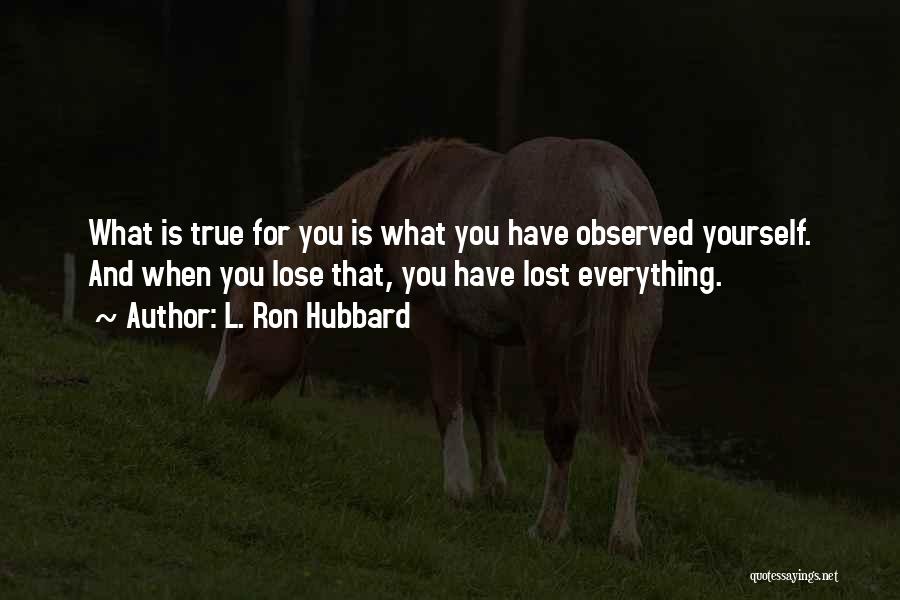 L. Ron Hubbard Quotes: What Is True For You Is What You Have Observed Yourself. And When You Lose That, You Have Lost Everything.