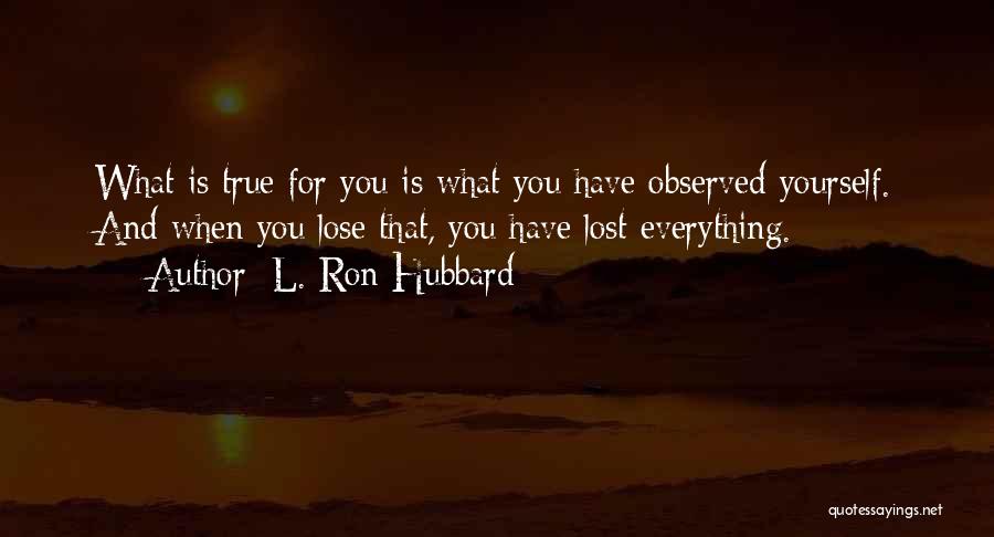 L. Ron Hubbard Quotes: What Is True For You Is What You Have Observed Yourself. And When You Lose That, You Have Lost Everything.