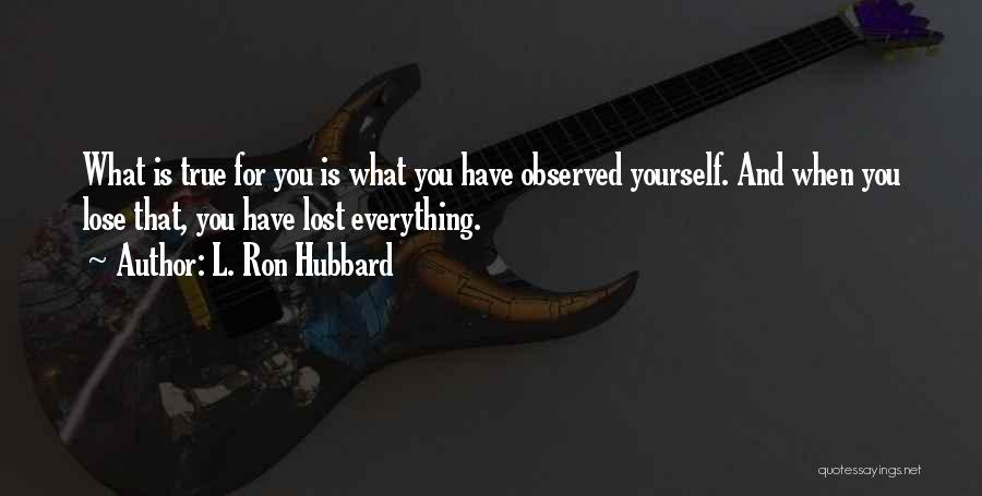 L. Ron Hubbard Quotes: What Is True For You Is What You Have Observed Yourself. And When You Lose That, You Have Lost Everything.