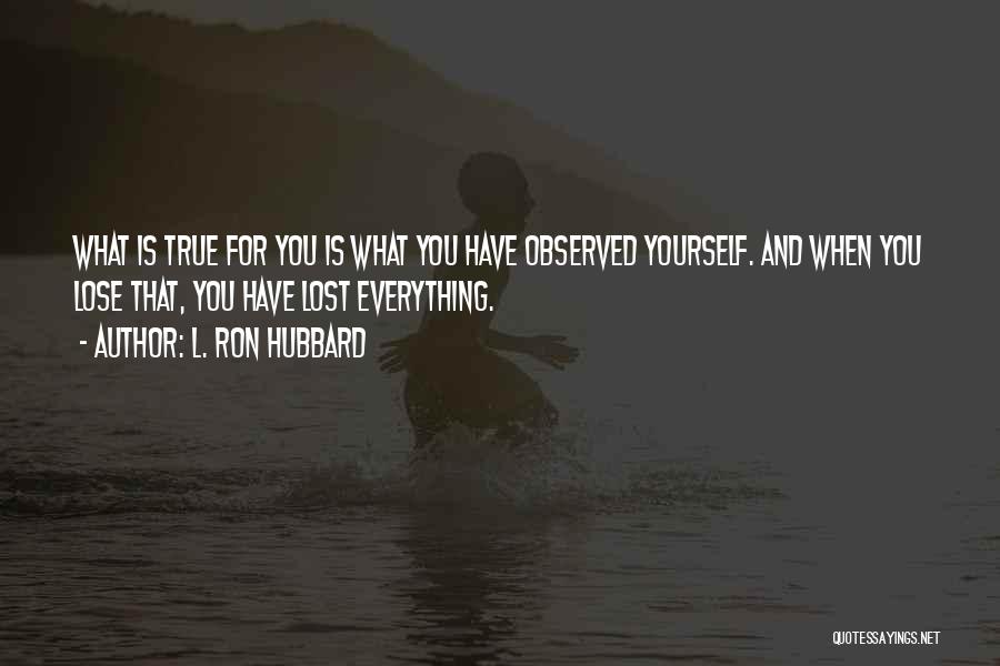 L. Ron Hubbard Quotes: What Is True For You Is What You Have Observed Yourself. And When You Lose That, You Have Lost Everything.