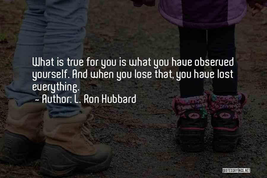 L. Ron Hubbard Quotes: What Is True For You Is What You Have Observed Yourself. And When You Lose That, You Have Lost Everything.