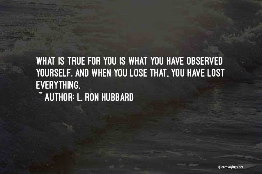 L. Ron Hubbard Quotes: What Is True For You Is What You Have Observed Yourself. And When You Lose That, You Have Lost Everything.