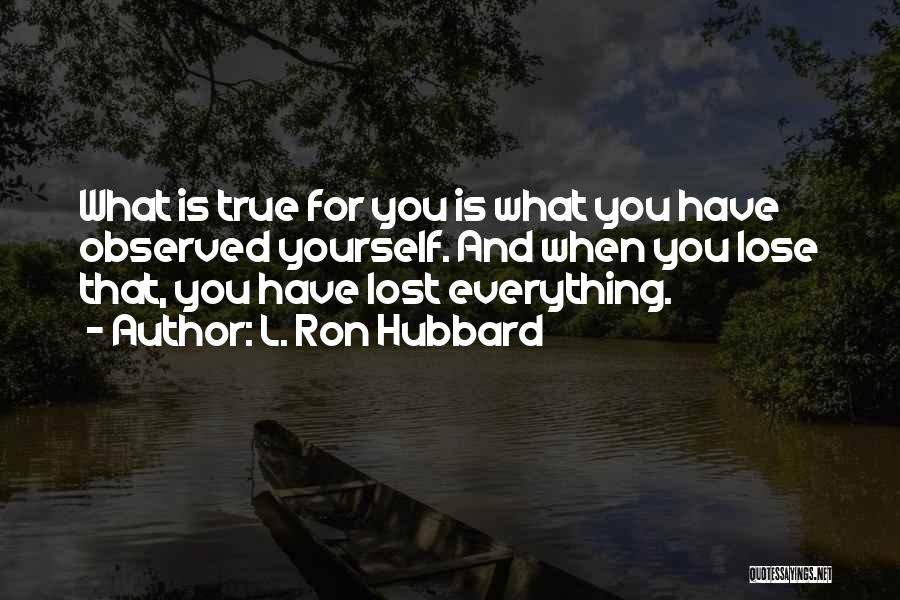 L. Ron Hubbard Quotes: What Is True For You Is What You Have Observed Yourself. And When You Lose That, You Have Lost Everything.