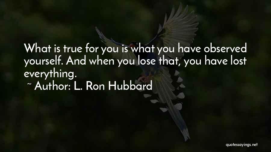 L. Ron Hubbard Quotes: What Is True For You Is What You Have Observed Yourself. And When You Lose That, You Have Lost Everything.