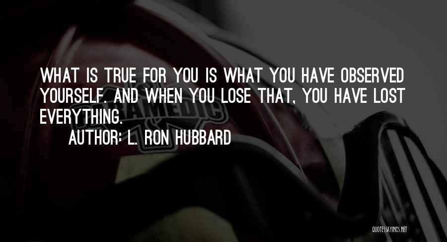 L. Ron Hubbard Quotes: What Is True For You Is What You Have Observed Yourself. And When You Lose That, You Have Lost Everything.