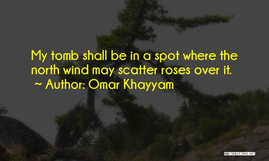 Omar Khayyam Quotes: My Tomb Shall Be In A Spot Where The North Wind May Scatter Roses Over It.