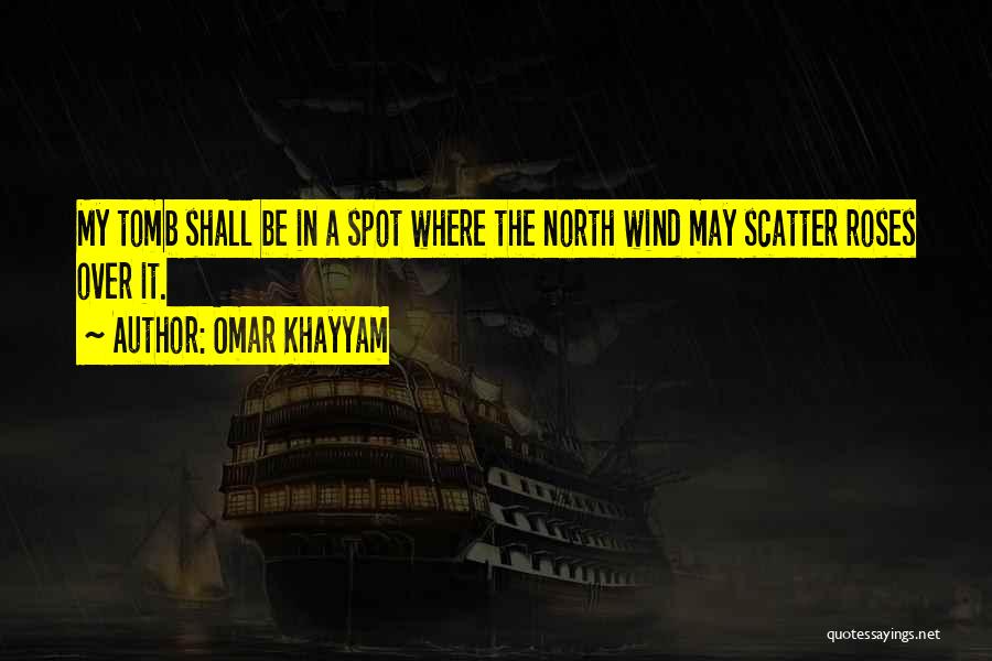 Omar Khayyam Quotes: My Tomb Shall Be In A Spot Where The North Wind May Scatter Roses Over It.