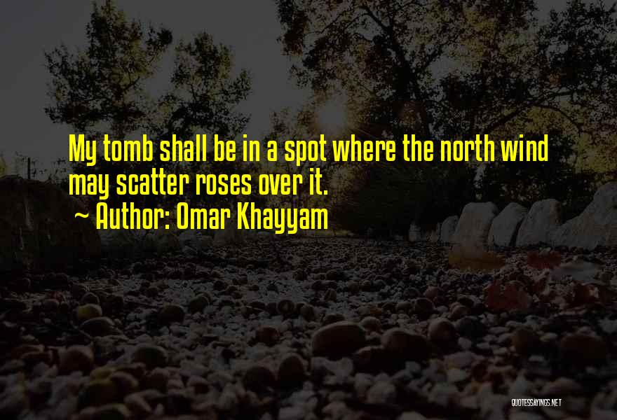 Omar Khayyam Quotes: My Tomb Shall Be In A Spot Where The North Wind May Scatter Roses Over It.