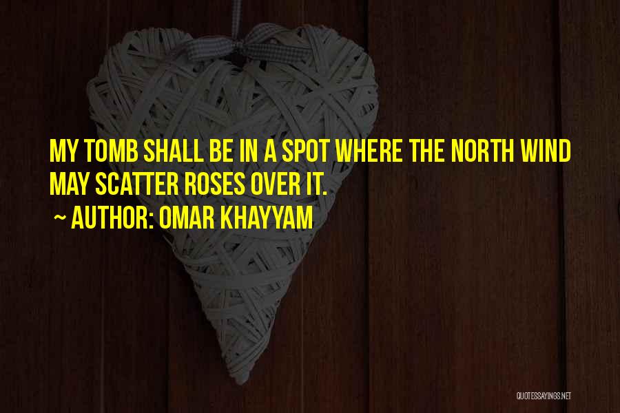 Omar Khayyam Quotes: My Tomb Shall Be In A Spot Where The North Wind May Scatter Roses Over It.