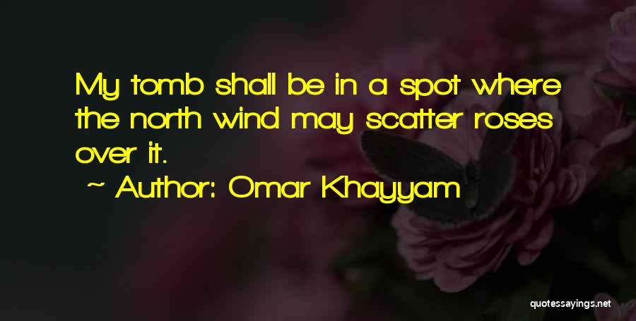 Omar Khayyam Quotes: My Tomb Shall Be In A Spot Where The North Wind May Scatter Roses Over It.