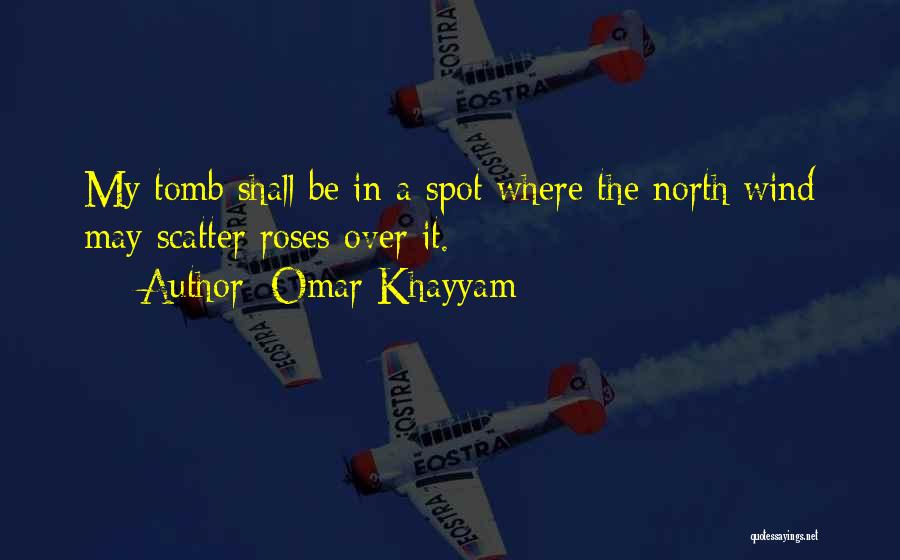 Omar Khayyam Quotes: My Tomb Shall Be In A Spot Where The North Wind May Scatter Roses Over It.