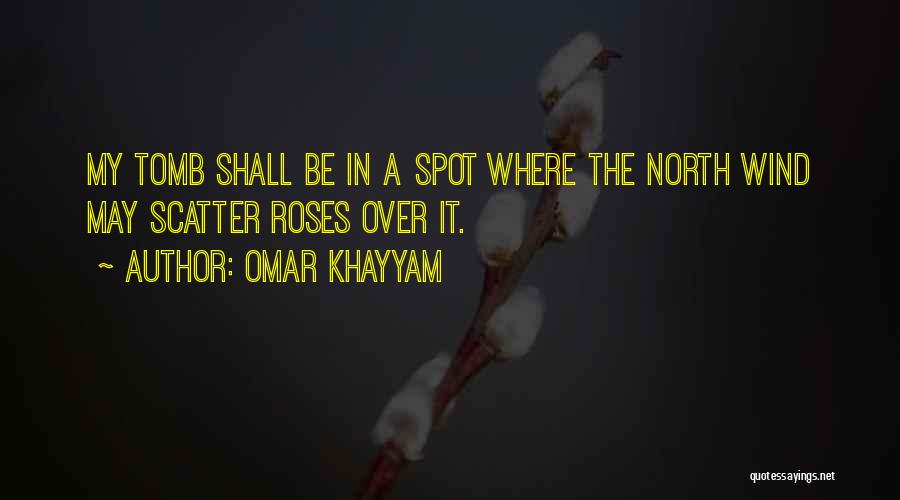 Omar Khayyam Quotes: My Tomb Shall Be In A Spot Where The North Wind May Scatter Roses Over It.