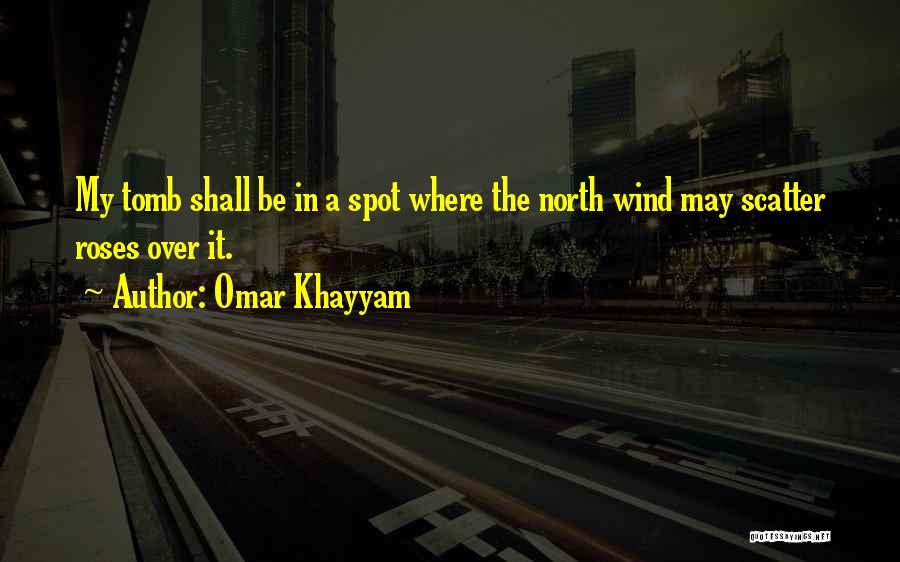 Omar Khayyam Quotes: My Tomb Shall Be In A Spot Where The North Wind May Scatter Roses Over It.