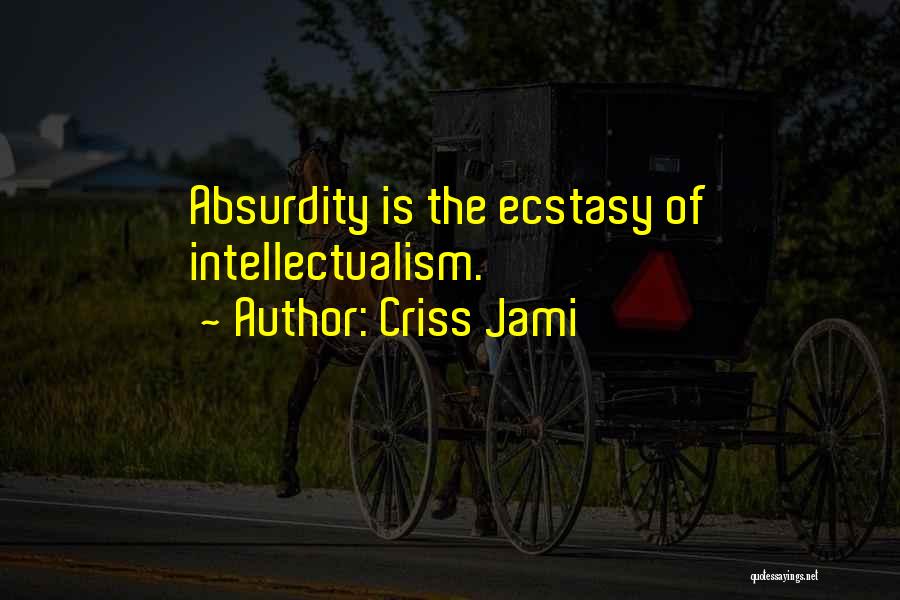 Criss Jami Quotes: Absurdity Is The Ecstasy Of Intellectualism.