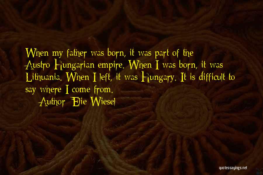 Elie Wiesel Quotes: When My Father Was Born, It Was Part Of The Austro-hungarian Empire. When I Was Born, It Was Lithuania. When