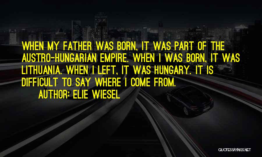 Elie Wiesel Quotes: When My Father Was Born, It Was Part Of The Austro-hungarian Empire. When I Was Born, It Was Lithuania. When