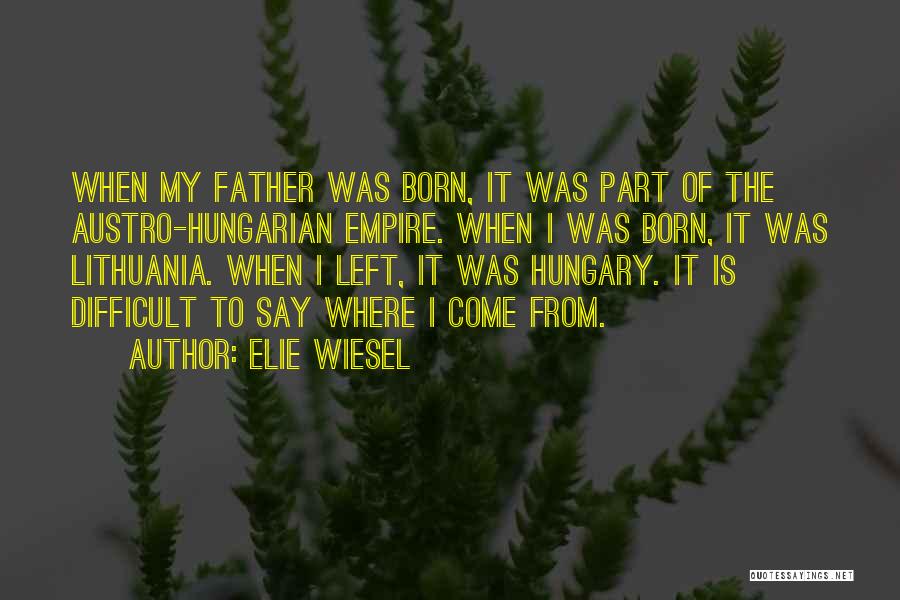 Elie Wiesel Quotes: When My Father Was Born, It Was Part Of The Austro-hungarian Empire. When I Was Born, It Was Lithuania. When