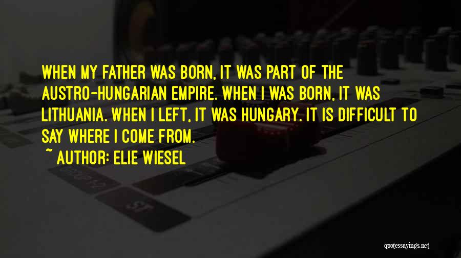 Elie Wiesel Quotes: When My Father Was Born, It Was Part Of The Austro-hungarian Empire. When I Was Born, It Was Lithuania. When