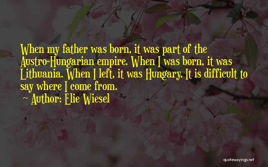 Elie Wiesel Quotes: When My Father Was Born, It Was Part Of The Austro-hungarian Empire. When I Was Born, It Was Lithuania. When