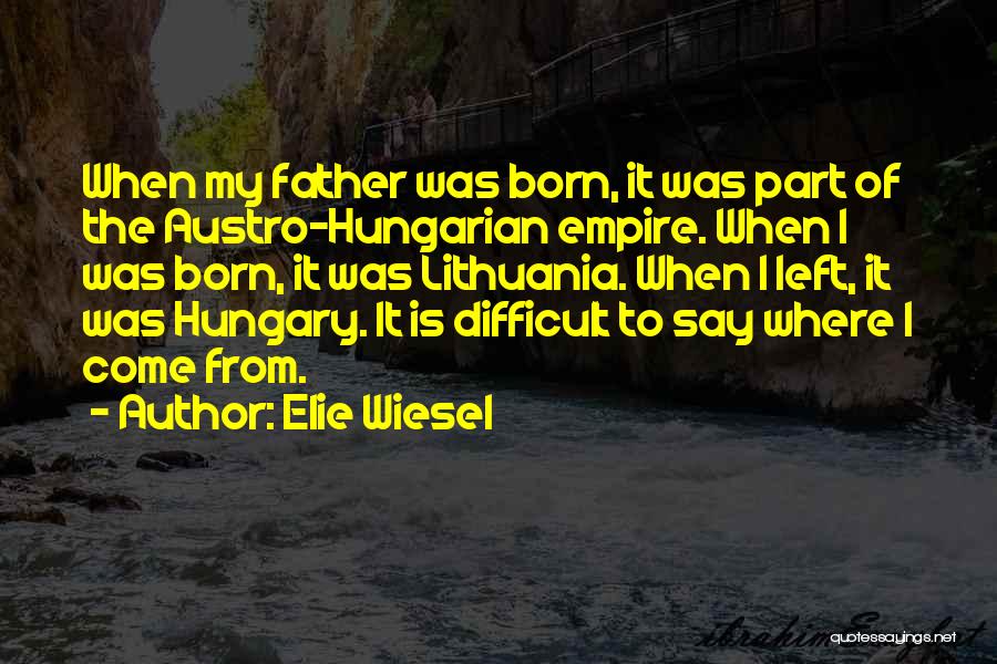 Elie Wiesel Quotes: When My Father Was Born, It Was Part Of The Austro-hungarian Empire. When I Was Born, It Was Lithuania. When