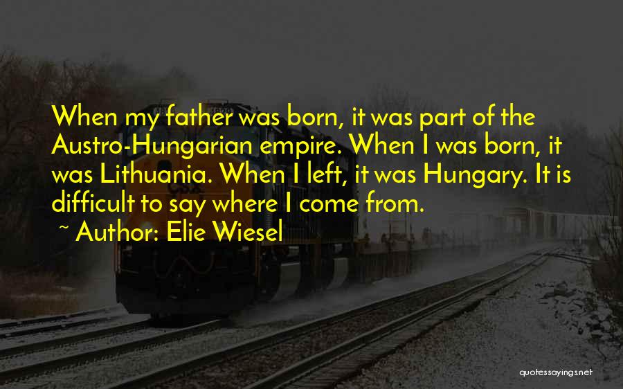 Elie Wiesel Quotes: When My Father Was Born, It Was Part Of The Austro-hungarian Empire. When I Was Born, It Was Lithuania. When