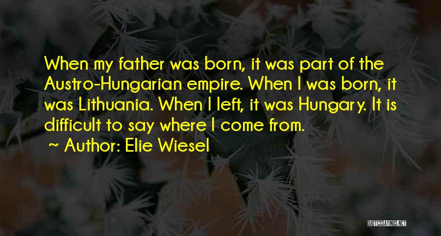 Elie Wiesel Quotes: When My Father Was Born, It Was Part Of The Austro-hungarian Empire. When I Was Born, It Was Lithuania. When