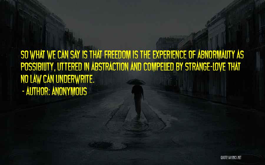 Anonymous Quotes: So What We Can Say Is That Freedom Is The Experience Of Abnormality As Possibility, Uttered In Abstraction And Compelled