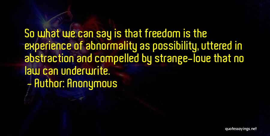 Anonymous Quotes: So What We Can Say Is That Freedom Is The Experience Of Abnormality As Possibility, Uttered In Abstraction And Compelled