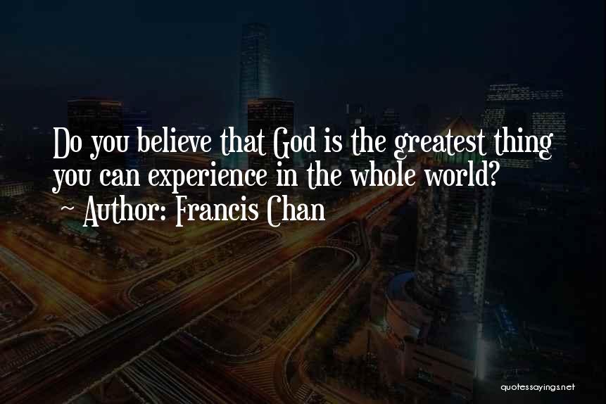 Francis Chan Quotes: Do You Believe That God Is The Greatest Thing You Can Experience In The Whole World?