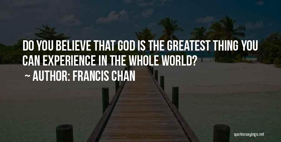 Francis Chan Quotes: Do You Believe That God Is The Greatest Thing You Can Experience In The Whole World?