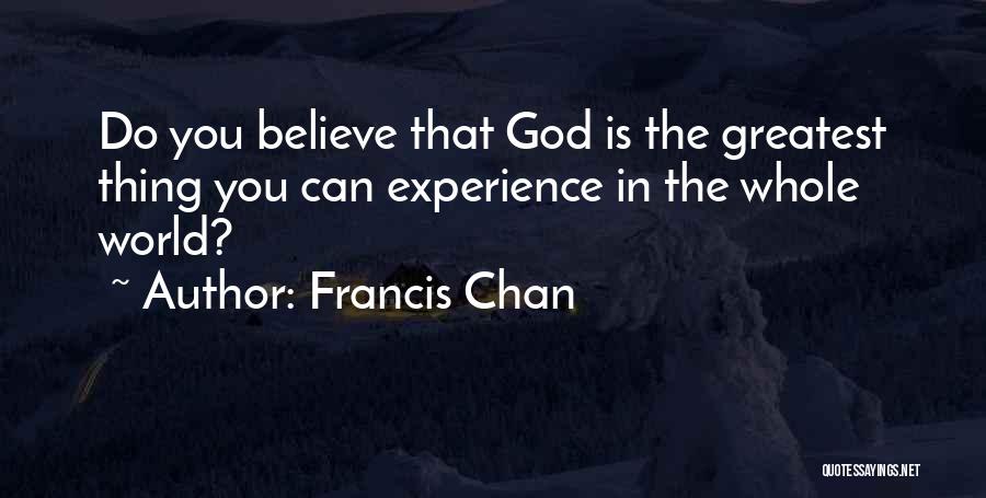 Francis Chan Quotes: Do You Believe That God Is The Greatest Thing You Can Experience In The Whole World?